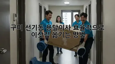 구미 선기동 용달이사, 효율적으로 이삿짐 옮기는 방법