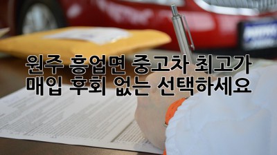 원주 흥업면 중고차 최고가 매입! 후회 없는 선택하세요!